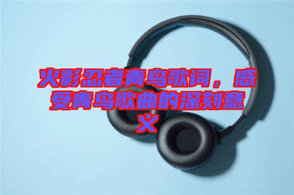 火影忍者青鳥歌詞，感受青鳥歌曲的深刻意義