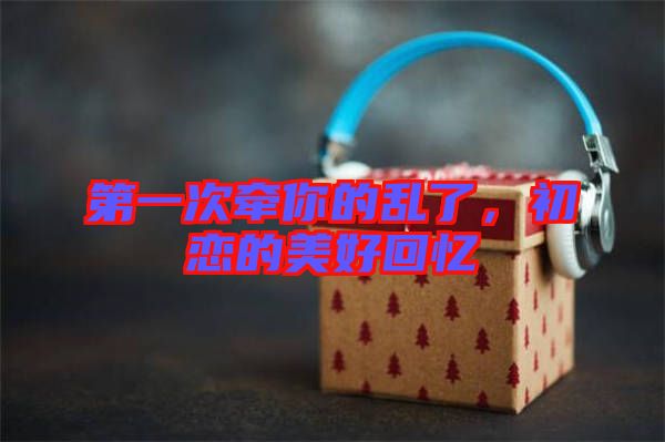 第一次牽你的亂了，初戀的美好回憶