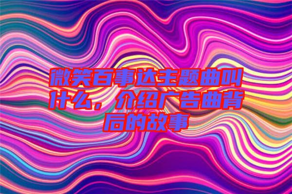 微笑百事達主題曲叫什么,介紹廣告曲背后的故事