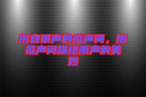 形容雨聲的擬聲詞,用擬聲詞描繪雨聲的美妙