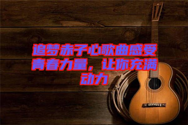 追夢赤子心歌曲感受青春力量,讓你充滿動力