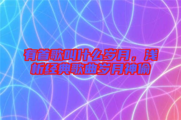 有首歌叫什么歲月,淺析經典歌曲歲月神偷