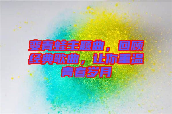 變青蛙主題曲,回顧經典歌曲,讓你重溫青春歲月