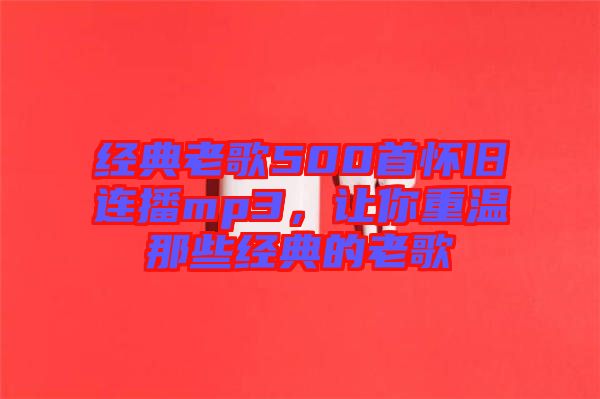 經典老歌500首懷舊連播mp3，讓你重溫那些經典的老歌