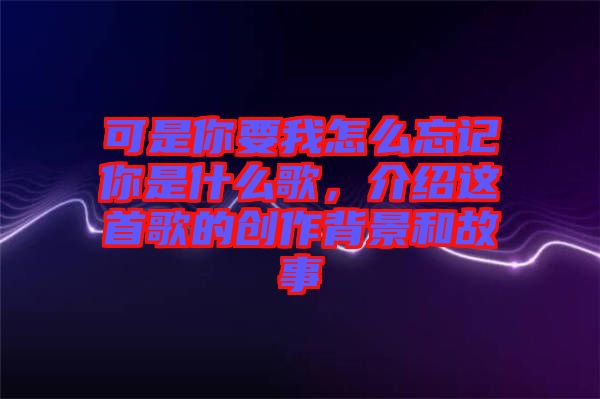 可是你要我怎么忘記你是什么歌,介紹這首歌的創作背景和故事
