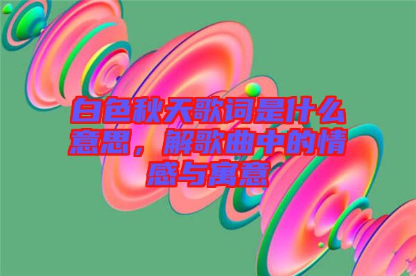 白色秋天歌詞是什么意思,解歌曲中的情感與寓意