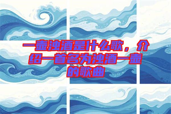 一壺濁酒是什么歌，介紹一首名為濁酒一壺的歌曲