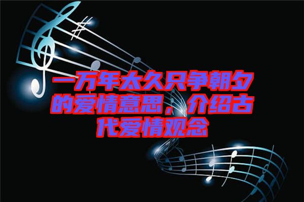 一萬年太久只爭朝夕的愛情意思,介紹古代愛情觀念