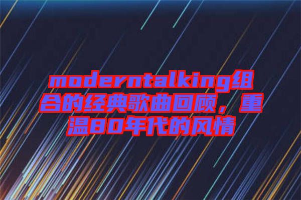 moderntalking組合的經典歌曲回顧，重溫80年代的風情