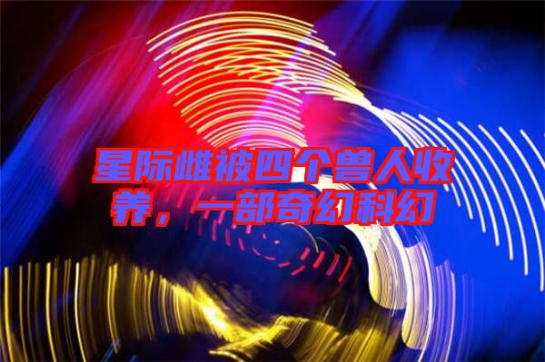 星際雌被四個獸人收養,一部奇幻科幻