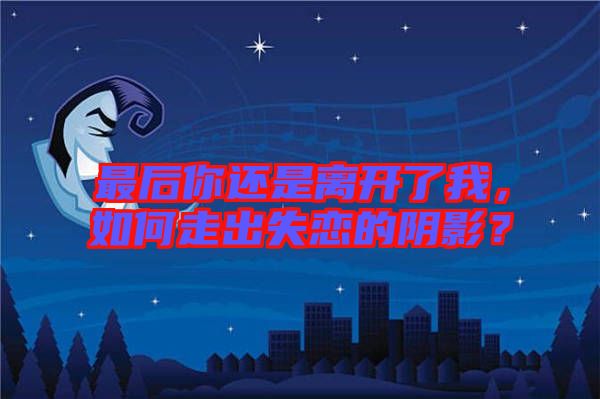 最后你還是離開(kāi)了我，如何走出失戀的陰影？