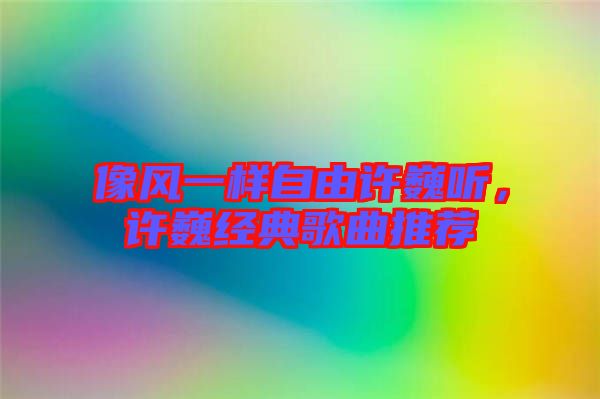 像風一樣自由許巍聽，許巍經典歌曲推薦