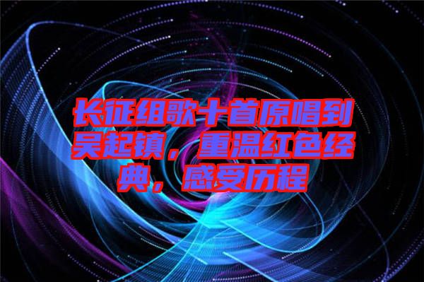 長征組歌十首原唱到吳起鎮，重溫紅色經典，感受歷程