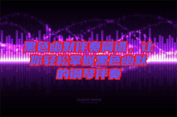 黑色幽默伴奏簡譜，讓你輕松掌握黑色幽默的鋼琴伴奏