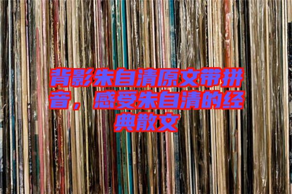 背影朱自清原文帶拼音，感受朱自清的經典散文