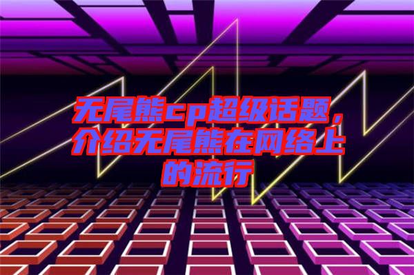 無(wú)尾熊cp超級(jí)話題,介紹無(wú)尾熊在網(wǎng)絡(luò)上的流行