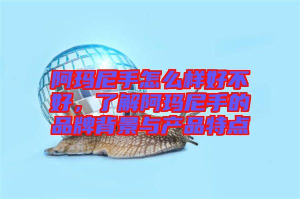 阿瑪尼手怎么樣好不好，了解阿瑪尼手的品牌背景與產品特點