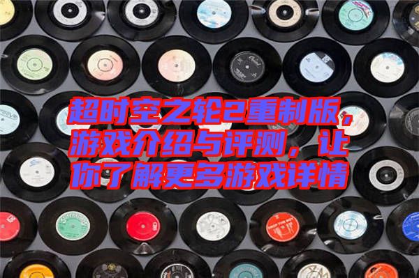 超時空之輪2重制版,游戲介紹與評測,讓你了解更多游戲詳情