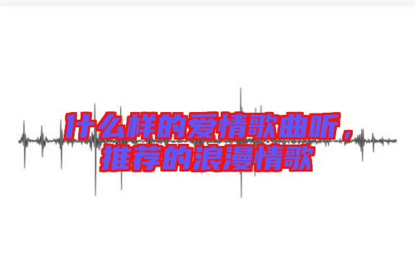 什么樣的愛(ài)情歌曲聽(tīng),推薦的浪漫情歌