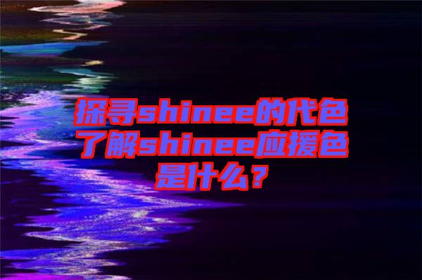 探尋shinee的代色了解shinee應(yīng)援色是什么?