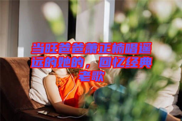 當旺爸爸蕭正楠唱遙遠的她的，回憶經典老歌