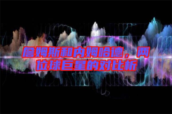 詹姆斯和內姆哈德,兩位球巨星的對比析