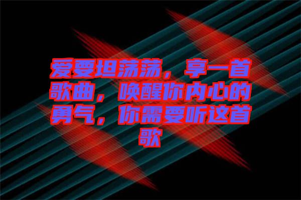 愛要坦蕩蕩，享一首歌曲，喚醒你內心的勇氣，你需要聽這首歌