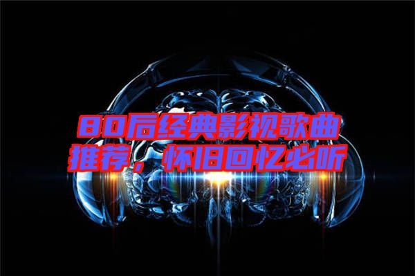 80后經(jīng)典影視歌曲推薦,懷舊回憶必聽