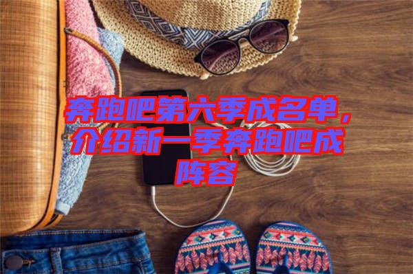 奔跑吧第六季成名單,介紹新一季奔跑吧成陣容