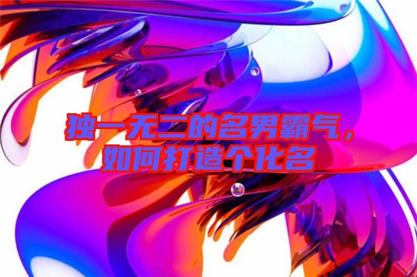 獨(dú)一無二的名男霸氣,如何打造個(gè)化名