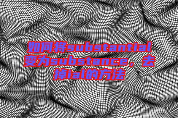 如何將substantial變?yōu)閟ubstance,去掉ial的方法