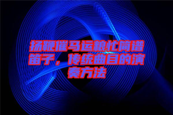 揚鞭催馬運糧忙簡譜笛子,傳統曲目的演奏方法