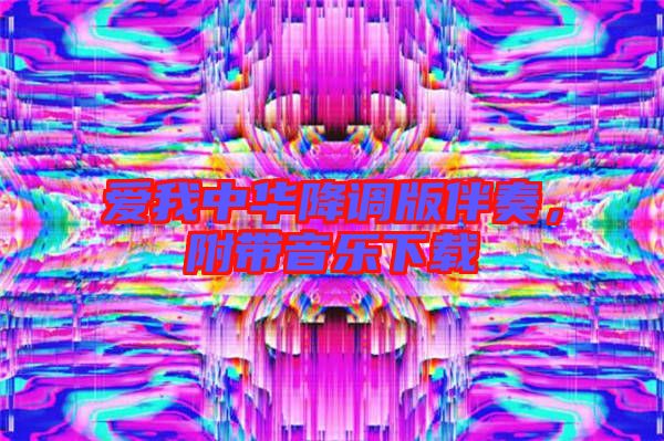 愛我中華降調版伴奏,附帶音樂下載