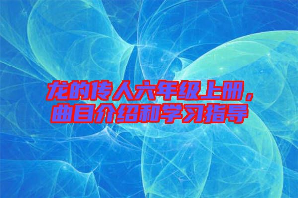 龍的傳人六年級上冊，曲目介紹和學習指導