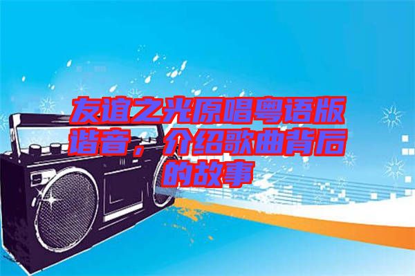 友誼之光原唱粵語版諧音，介紹歌曲背后的故事