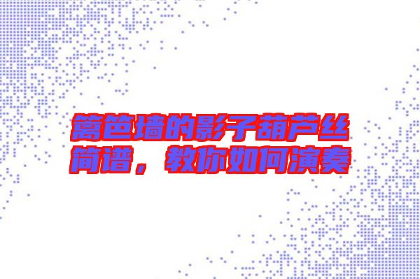 籬笆墻的影子葫蘆絲簡譜，教你如何演奏