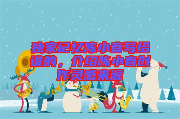 獨(dú)家記憶陳小春寫給誰(shuí)的,介紹陳小春創(chuàng)作靈感來(lái)源
