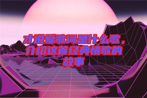 才說愛歌詞是什么歌,介紹這首經典情歌的故事