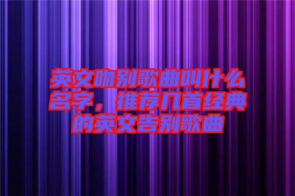 英文吻別歌曲叫什么名字,推薦幾首經典的英文告別歌曲
