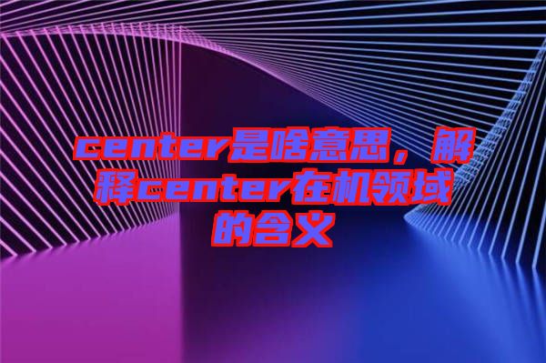 center是啥意思,解釋center在機領(lǐng)域的含義