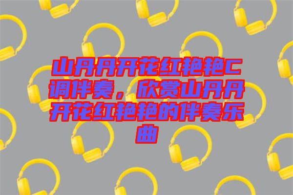 山丹丹開花紅艷艷C調(diào)伴奏,欣賞山丹丹開花紅艷艷的伴奏樂曲