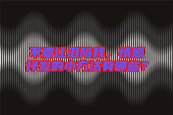 不要讓淚陪我，情感抒發的小方法有哪些？