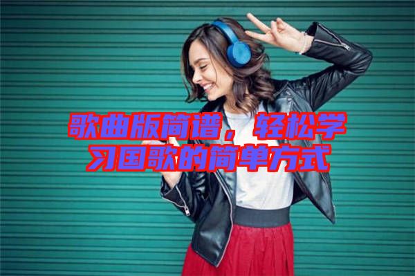 歌曲版簡譜，輕松學(xué)習國歌的簡單方式