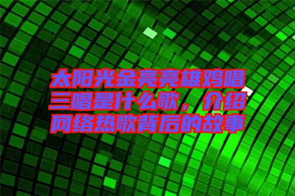 太陽光金亮亮雄雞唱三唱是什么歌，介紹網(wǎng)絡(luò)熱歌背后的故事