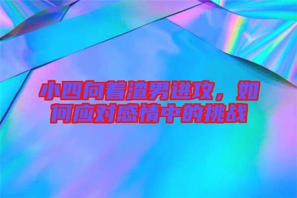 小四向著渣男進(jìn)攻,如何應(yīng)對(duì)感情中的挑戰(zhàn)