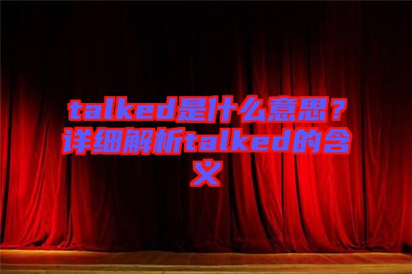 talked是什么意思?詳細(xì)解析talked的含義