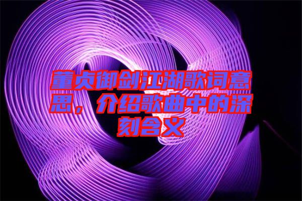 董貞御劍江湖歌詞意思,介紹歌曲中的深刻含義