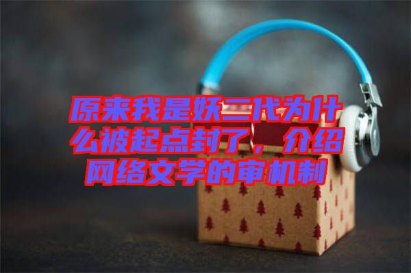 原來我是妖二代為什么被起點封了,介紹網絡文學的審機制