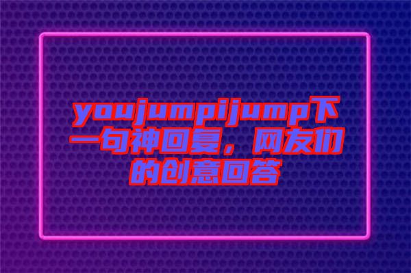 youjumpijump下一句神回復，網友們的創意回答