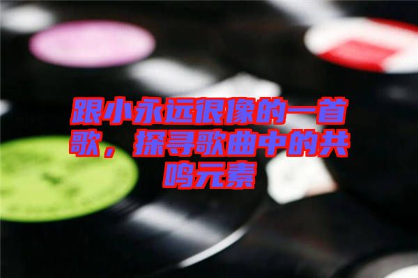 跟小永遠(yuǎn)很像的一首歌,探尋歌曲中的共鳴元素